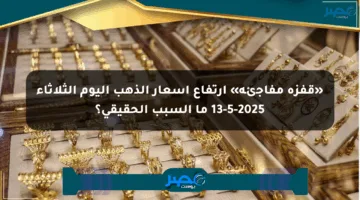 «قفزة مفاجئة» ارتفاع أسعار الذهب اليوم الثلاثاء 13-5-2025 ما السبب الحقيقي؟